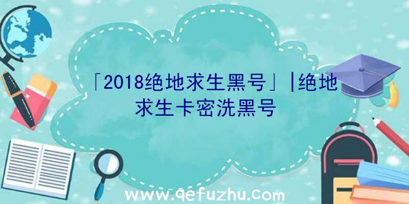 「2018绝地求生黑号」|绝地求生卡密洗黑号